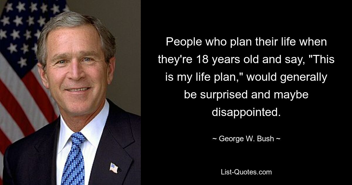 People who plan their life when they're 18 years old and say, "This is my life plan," would generally be surprised and maybe disappointed. — © George W. Bush