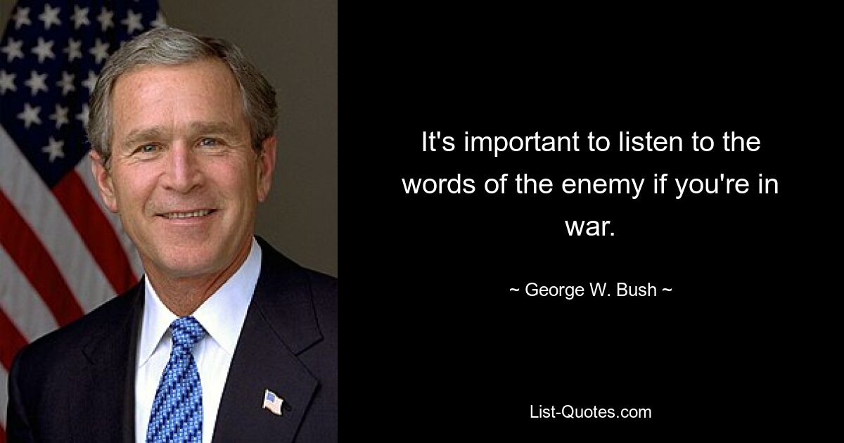 It's important to listen to the words of the enemy if you're in war. — © George W. Bush