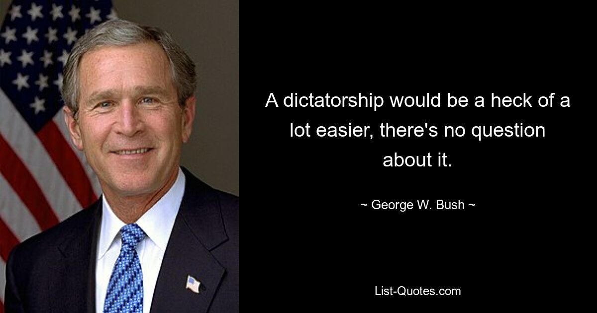 A dictatorship would be a heck of a lot easier, there's no question about it. — © George W. Bush