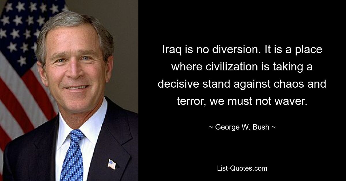 Iraq is no diversion. It is a place where civilization is taking a decisive stand against chaos and terror, we must not waver. — © George W. Bush