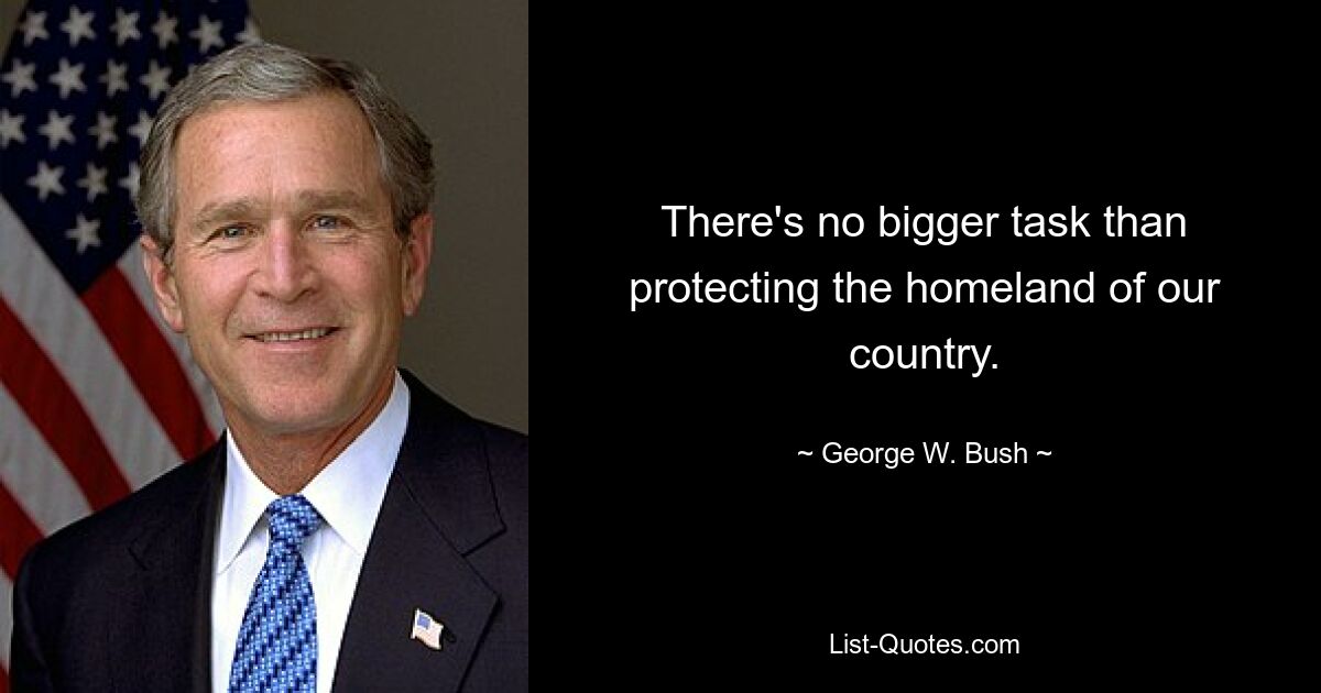 There's no bigger task than protecting the homeland of our country. — © George W. Bush