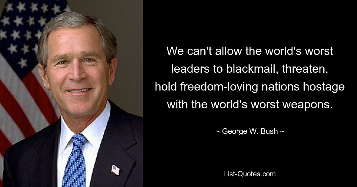 We can't allow the world's worst leaders to blackmail, threaten, hold freedom-loving nations hostage with the world's worst weapons. — © George W. Bush