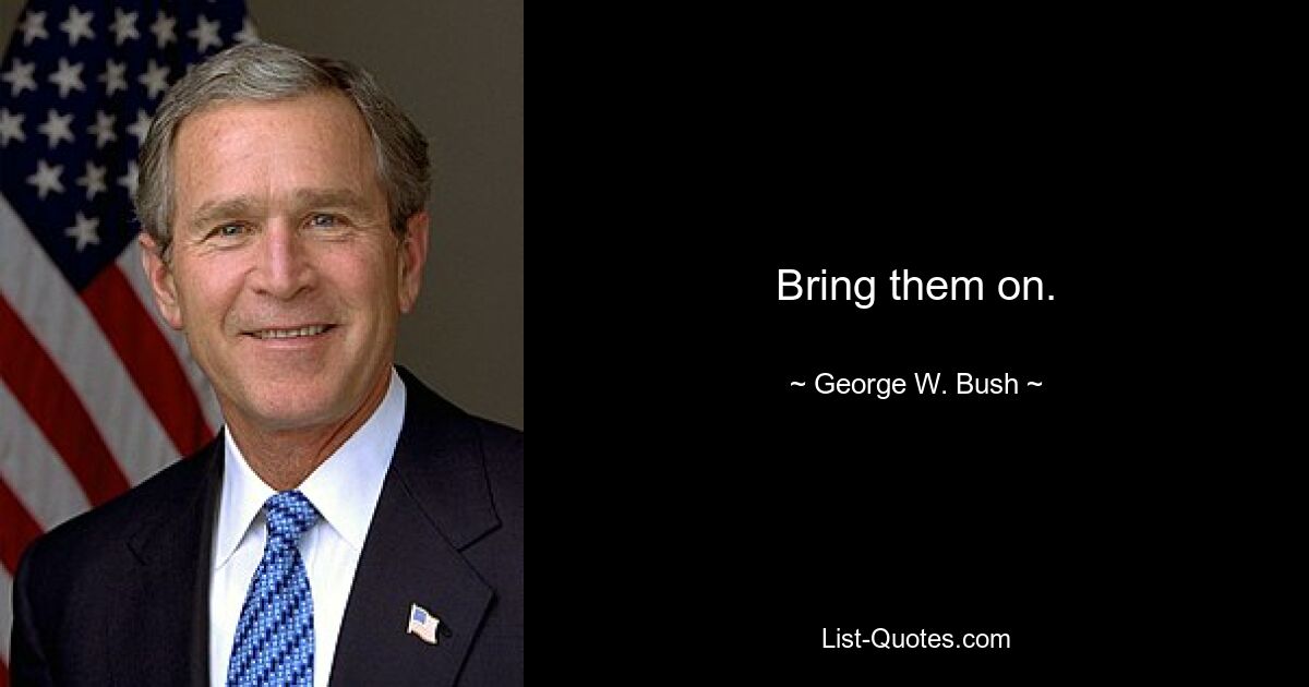 Bring them on. — © George W. Bush