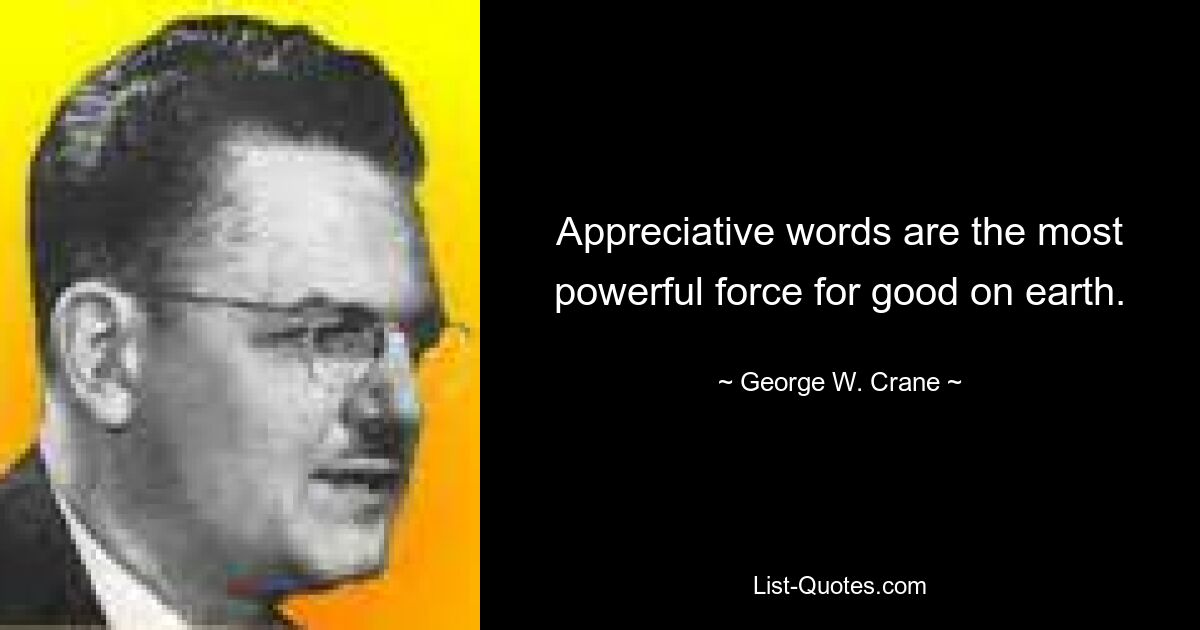 Appreciative words are the most powerful force for good on earth. — © George W. Crane