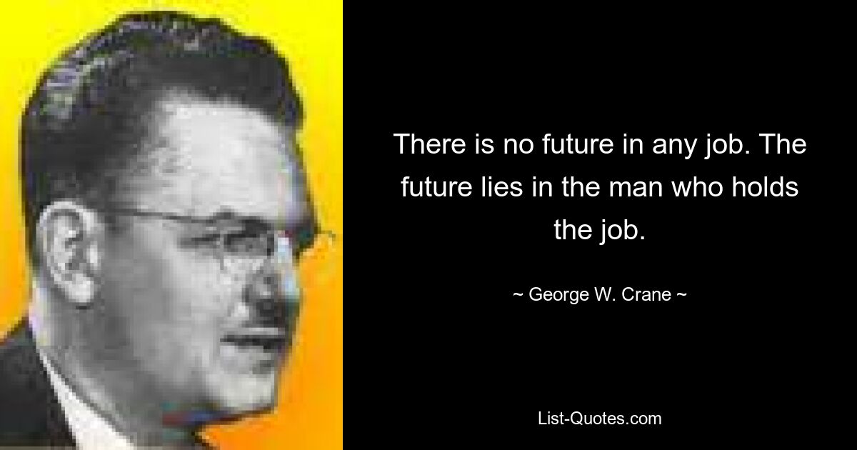 There is no future in any job. The future lies in the man who holds the job. — © George W. Crane