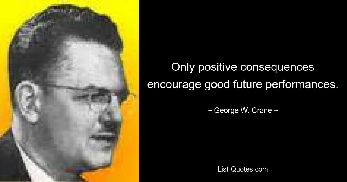 Only positive consequences encourage good future performances. — © George W. Crane