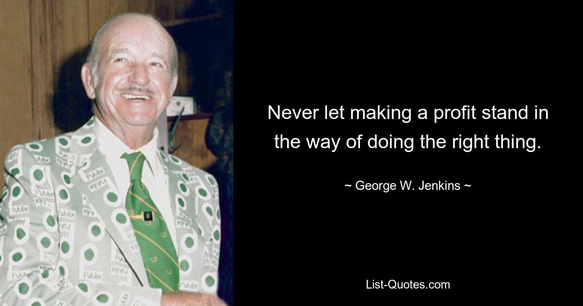 Never let making a profit stand in the way of doing the right thing. — © George W. Jenkins