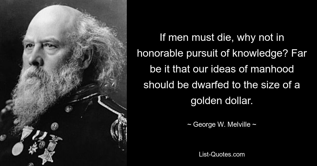 If men must die, why not in honorable pursuit of knowledge? Far be it that our ideas of manhood should be dwarfed to the size of a golden dollar. — © George W. Melville