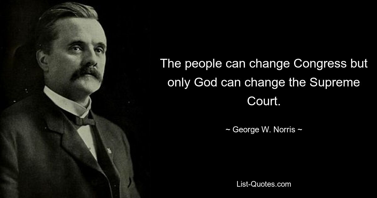 The people can change Congress but only God can change the Supreme Court. — © George W. Norris