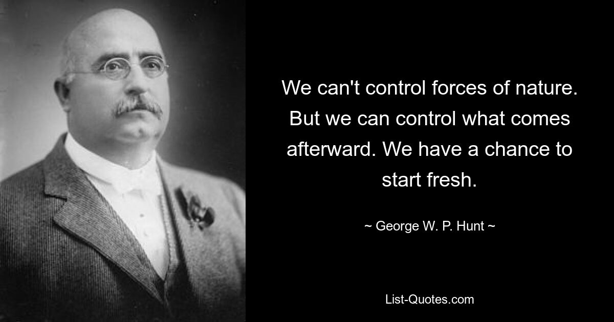 We can't control forces of nature. But we can control what comes afterward. We have a chance to start fresh. — © George W. P. Hunt