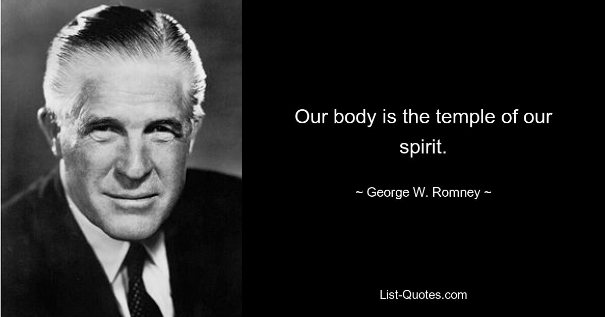 Our body is the temple of our spirit. — © George W. Romney