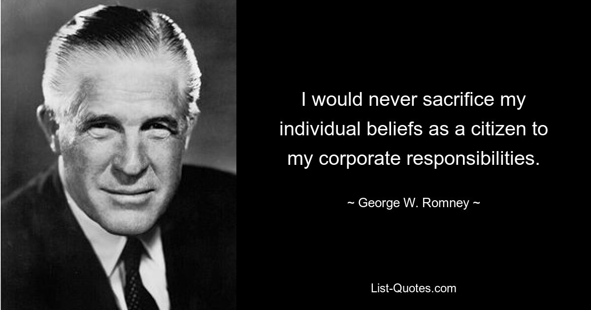 I would never sacrifice my individual beliefs as a citizen to my corporate responsibilities. — © George W. Romney