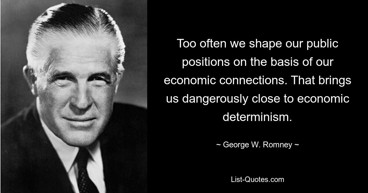 Too often we shape our public positions on the basis of our economic connections. That brings us dangerously close to economic determinism. — © George W. Romney