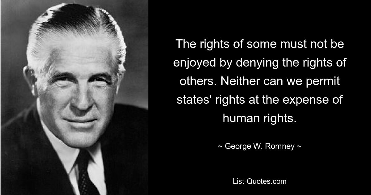 The rights of some must not be enjoyed by denying the rights of others. Neither can we permit states' rights at the expense of human rights. — © George W. Romney