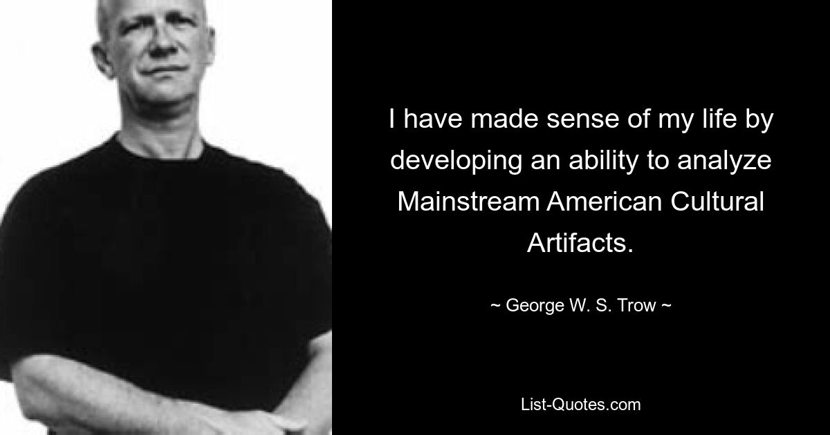 I have made sense of my life by developing an ability to analyze Mainstream American Cultural Artifacts. — © George W. S. Trow