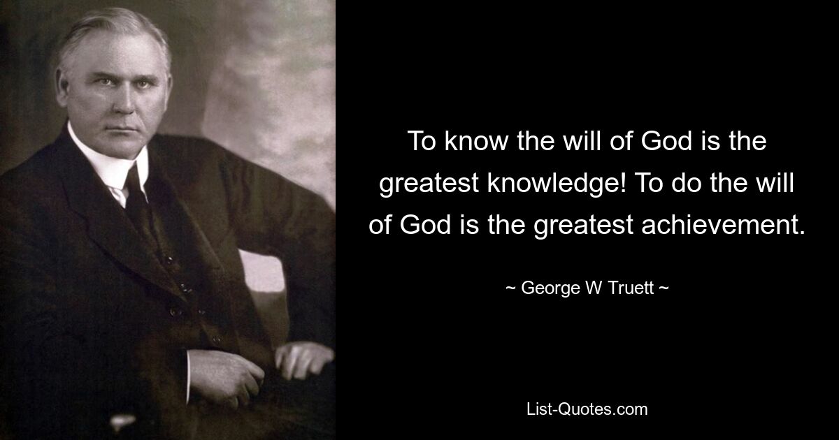 To know the will of God is the greatest knowledge! To do the will of God is the greatest achievement. — © George W Truett