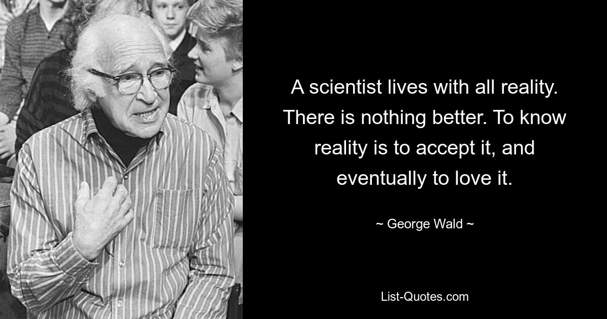 A scientist lives with all reality. There is nothing better. To know reality is to accept it, and eventually to love it. — © George Wald