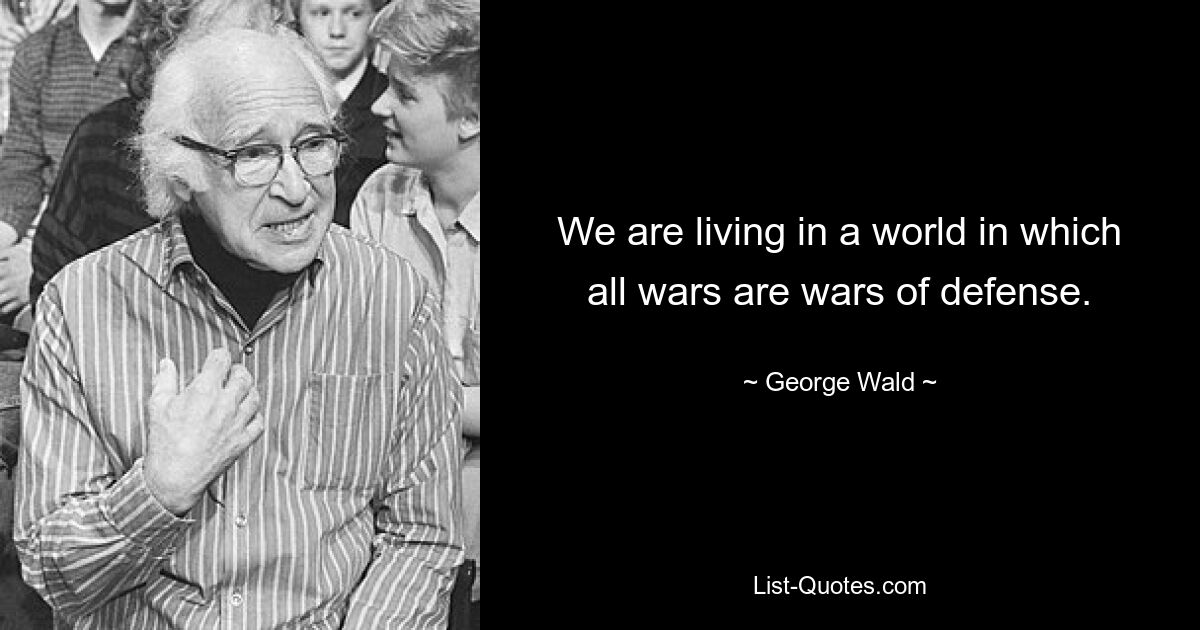 We are living in a world in which all wars are wars of defense. — © George Wald