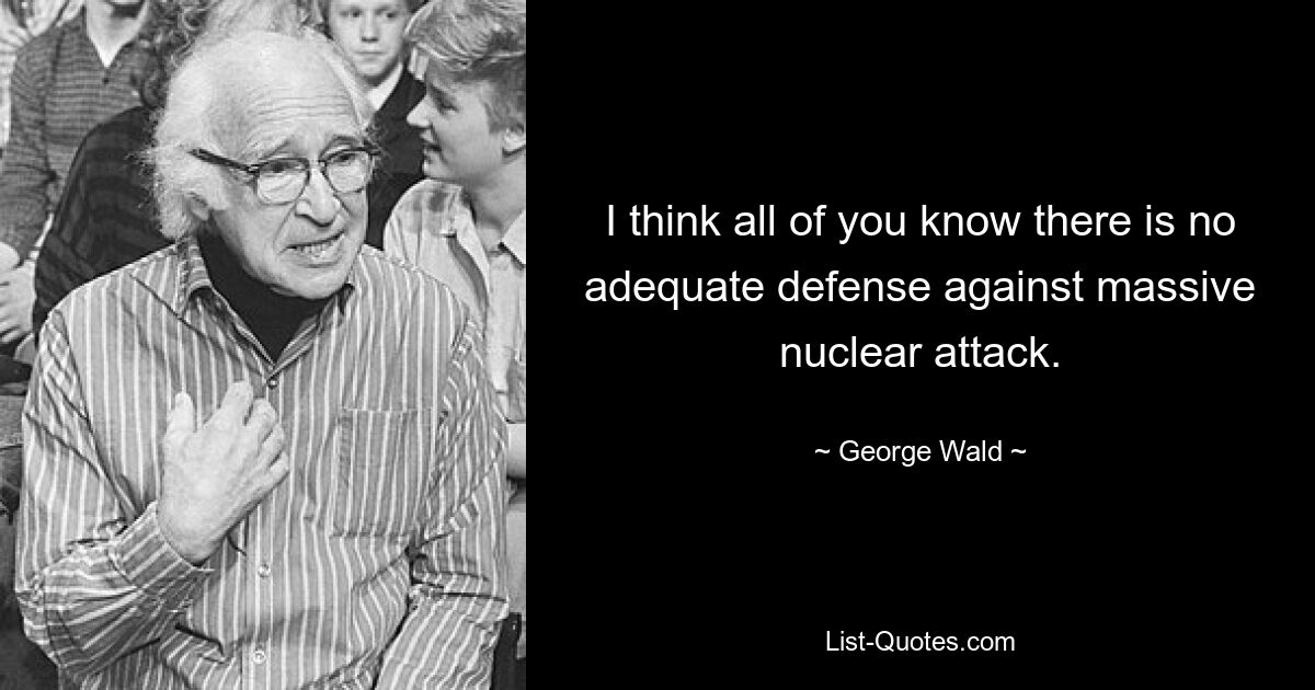 I think all of you know there is no adequate defense against massive nuclear attack. — © George Wald