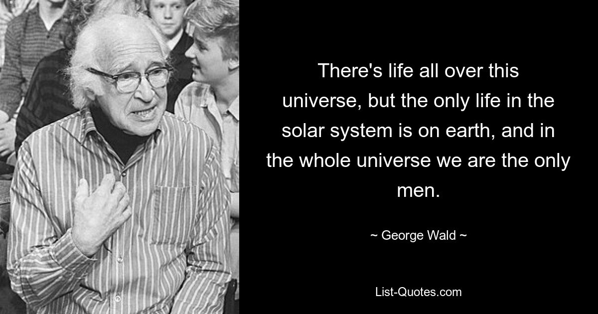 There's life all over this universe, but the only life in the solar system is on earth, and in the whole universe we are the only men. — © George Wald