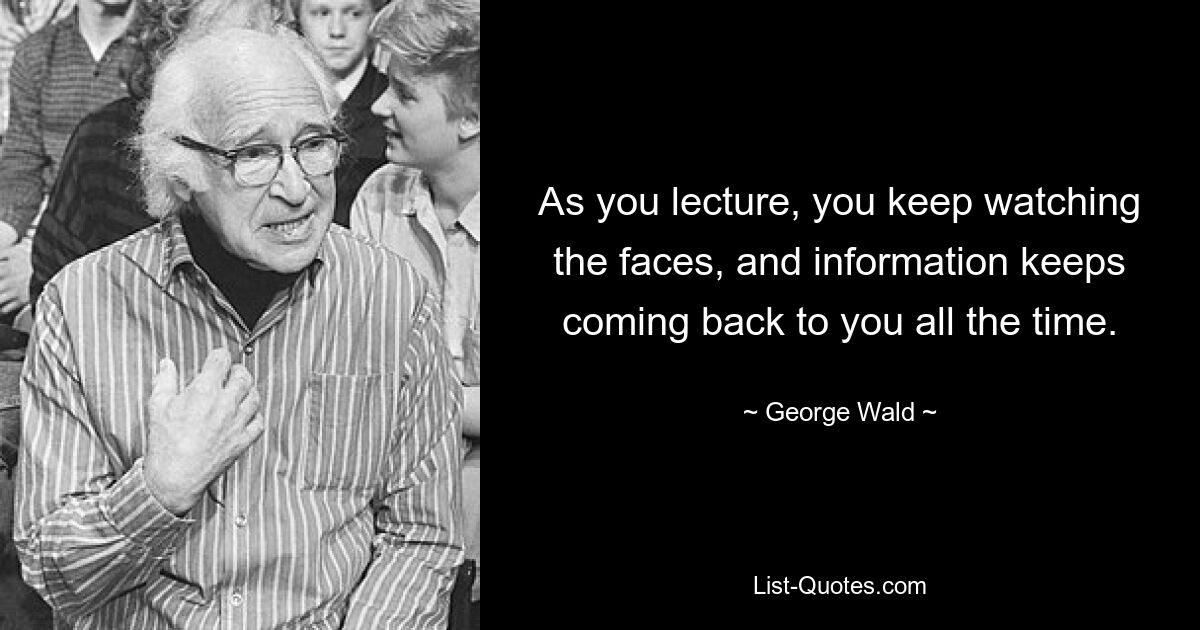 As you lecture, you keep watching the faces, and information keeps coming back to you all the time. — © George Wald