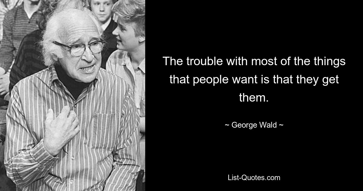 The trouble with most of the things that people want is that they get them. — © George Wald