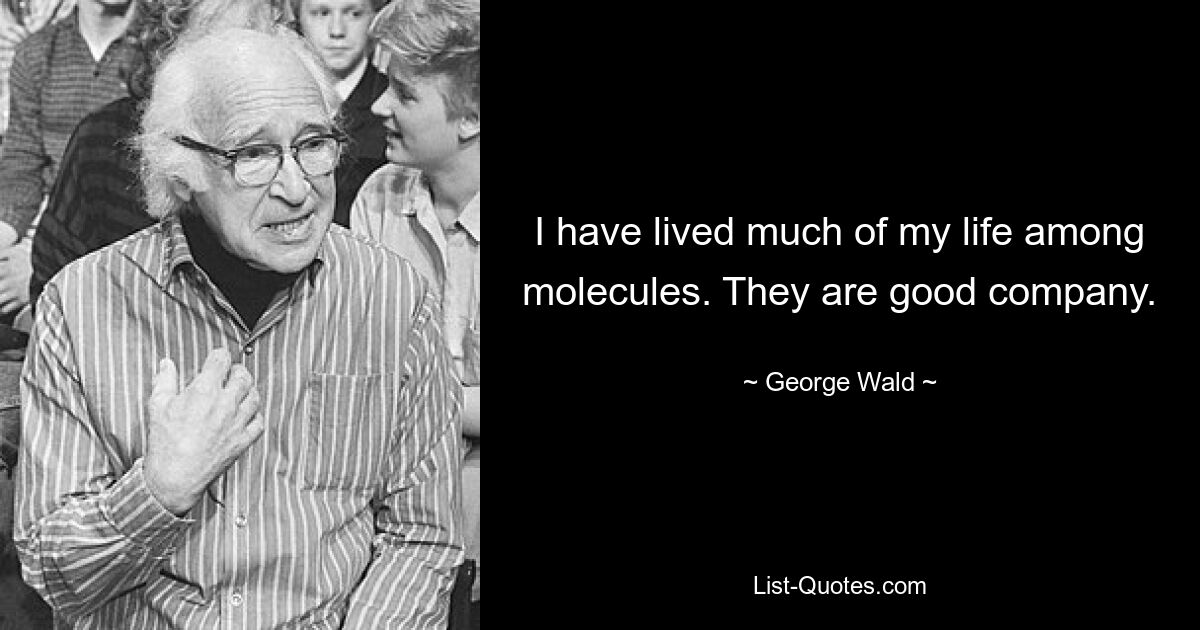 I have lived much of my life among molecules. They are good company. — © George Wald