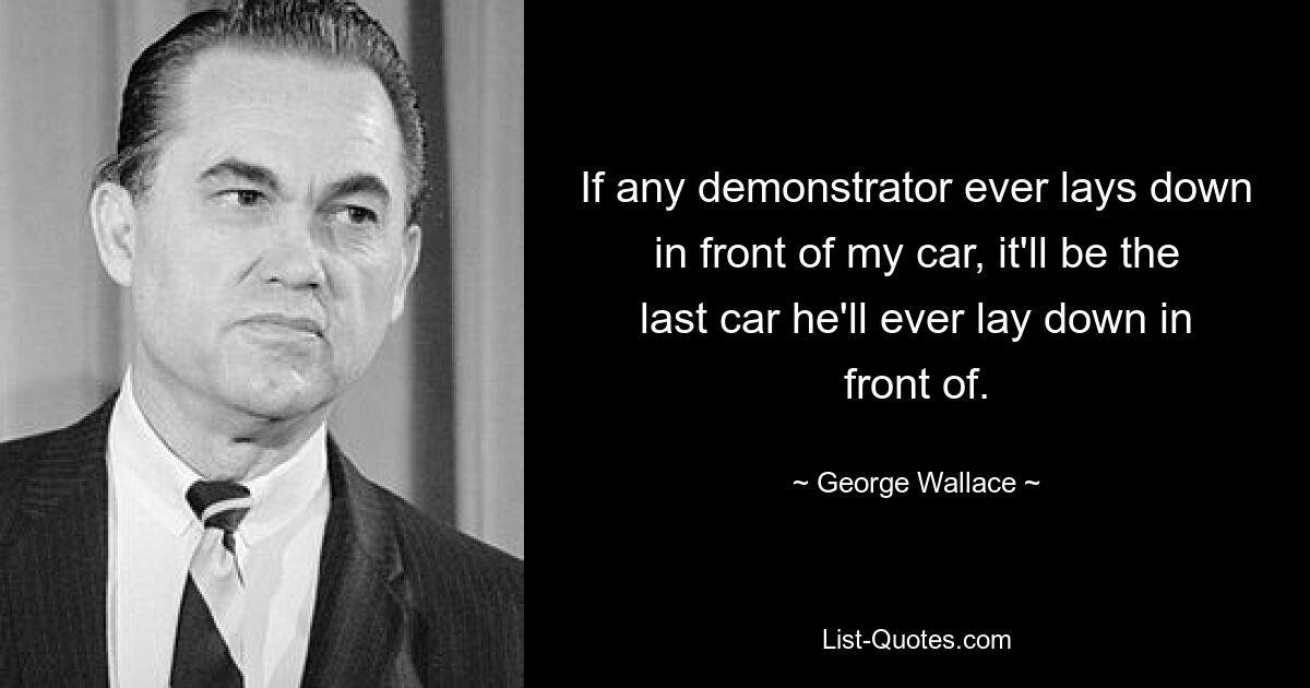 If any demonstrator ever lays down in front of my car, it'll be the last car he'll ever lay down in front of. — © George Wallace