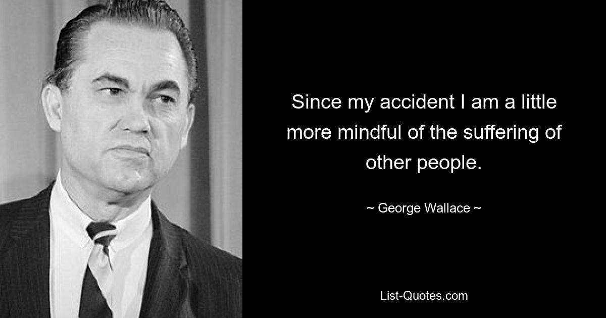 Since my accident I am a little more mindful of the suffering of other people. — © George Wallace