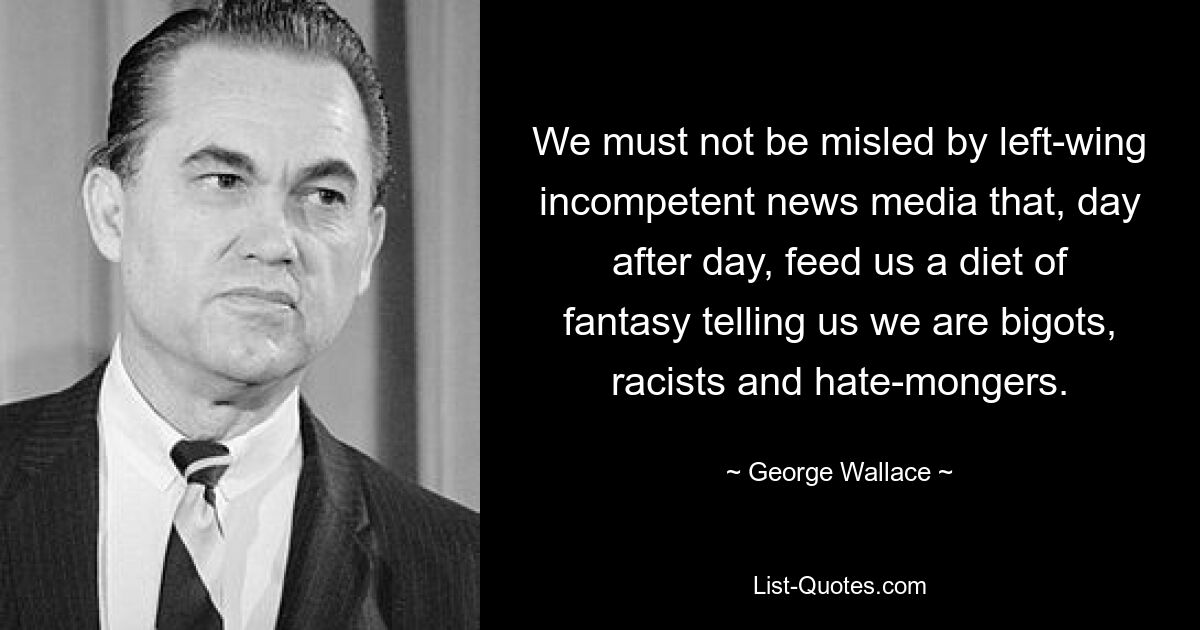 We must not be misled by left-wing incompetent news media that, day after day, feed us a diet of fantasy telling us we are bigots, racists and hate-mongers. — © George Wallace