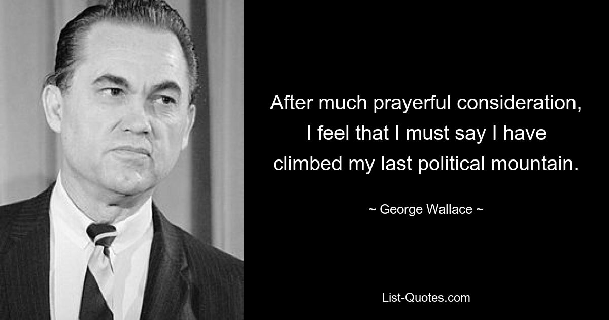 After much prayerful consideration, I feel that I must say I have climbed my last political mountain. — © George Wallace