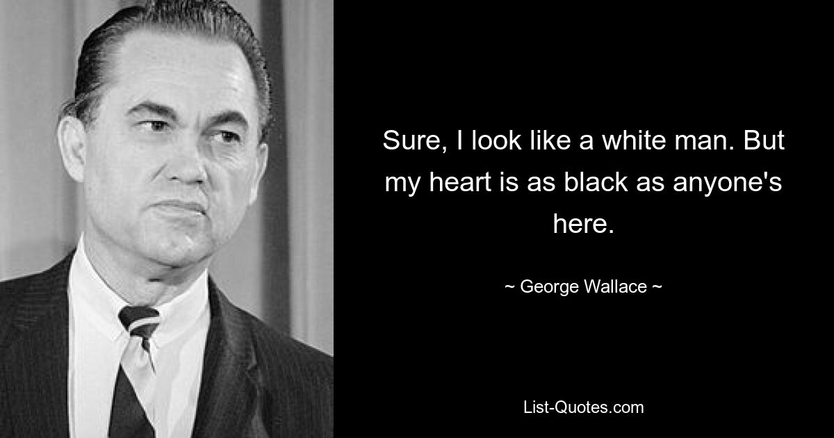 Sure, I look like a white man. But my heart is as black as anyone's here. — © George Wallace