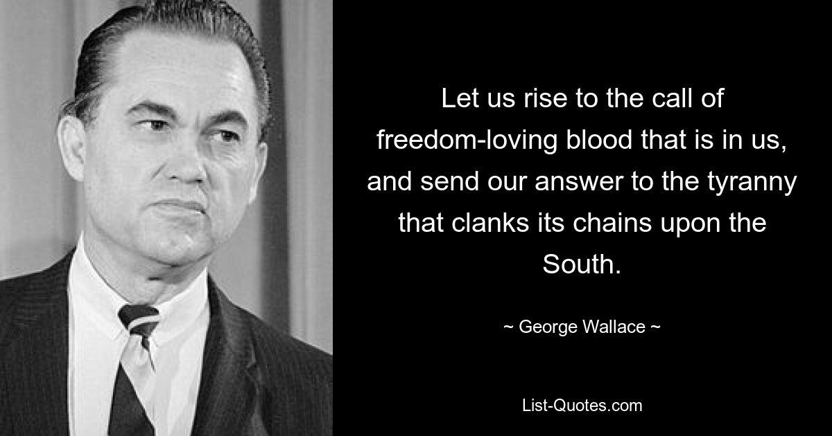 Let us rise to the call of freedom-loving blood that is in us, and send our answer to the tyranny that clanks its chains upon the South. — © George Wallace