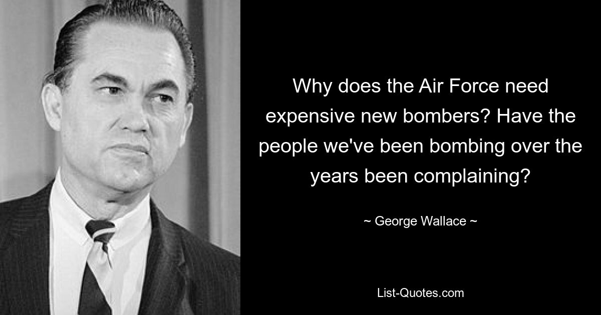 Why does the Air Force need expensive new bombers? Have the people we've been bombing over the years been complaining? — © George Wallace