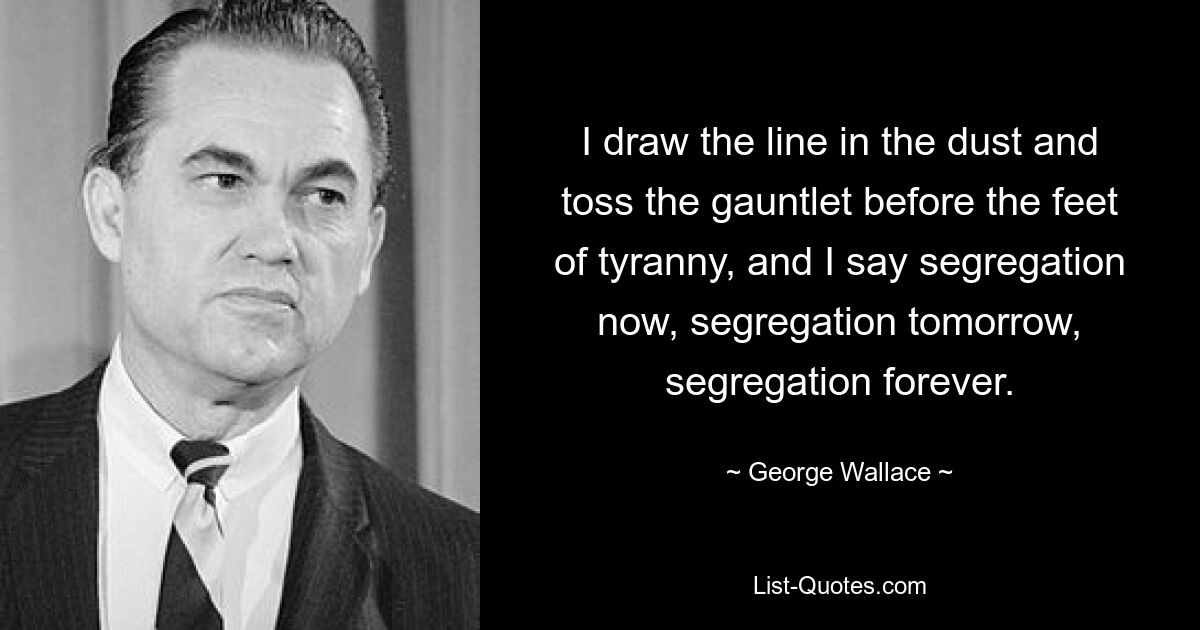 Ich ziehe die Grenze in den Staub und werfe den Fehdehandschuh vor die Füße der Tyrannei, und ich sage Rassentrennung jetzt, Rassentrennung morgen, Rassentrennung für immer. — © George Wallace 