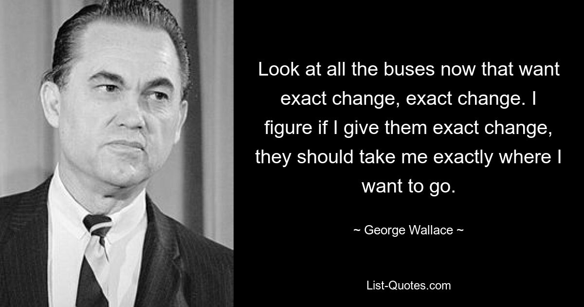 Look at all the buses now that want exact change, exact change. I figure if I give them exact change, they should take me exactly where I want to go. — © George Wallace