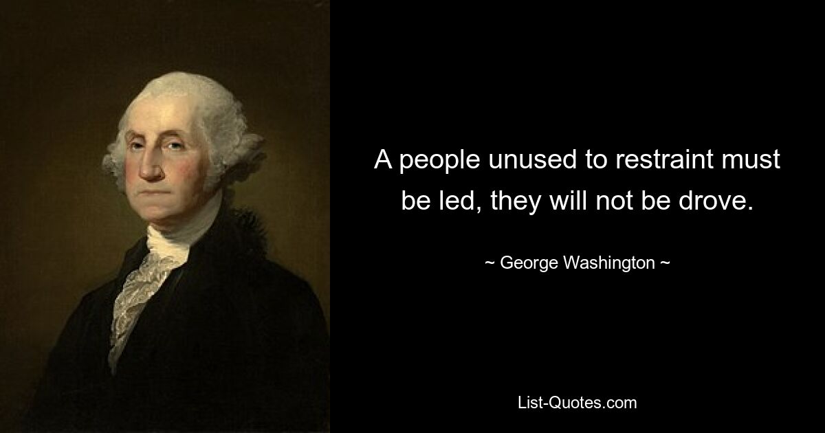 A people unused to restraint must be led, they will not be drove. — © George Washington