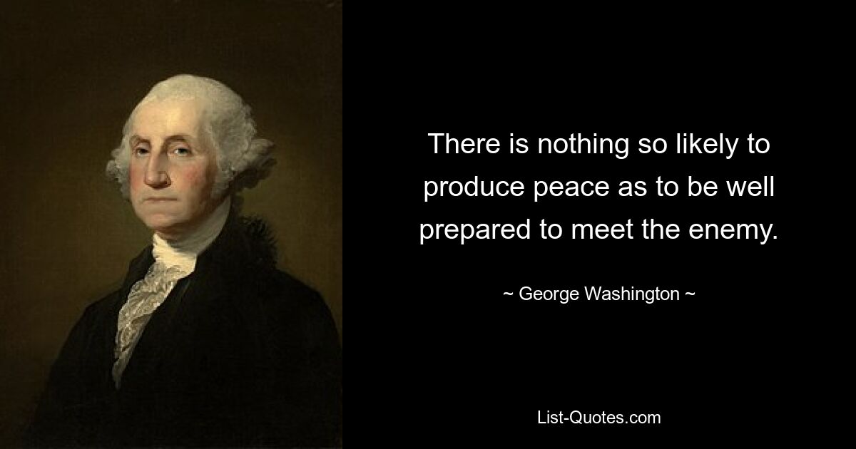 There is nothing so likely to produce peace as to be well prepared to meet the enemy. — © George Washington