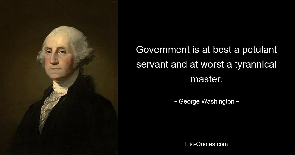 Government is at best a petulant servant and at worst a tyrannical master. — © George Washington