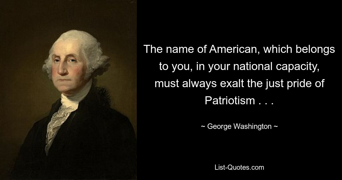 The name of American, which belongs to you, in your national capacity, must always exalt the just pride of Patriotism . . . — © George Washington