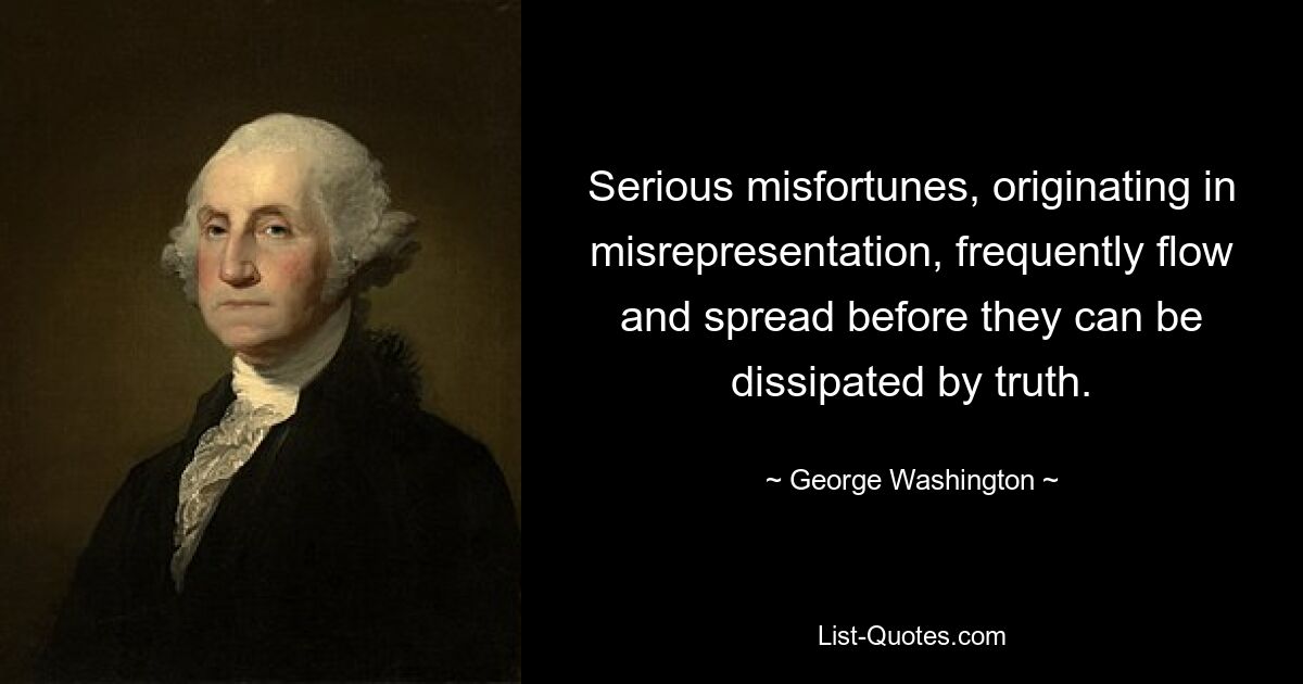 Serious misfortunes, originating in misrepresentation, frequently flow and spread before they can be dissipated by truth. — © George Washington