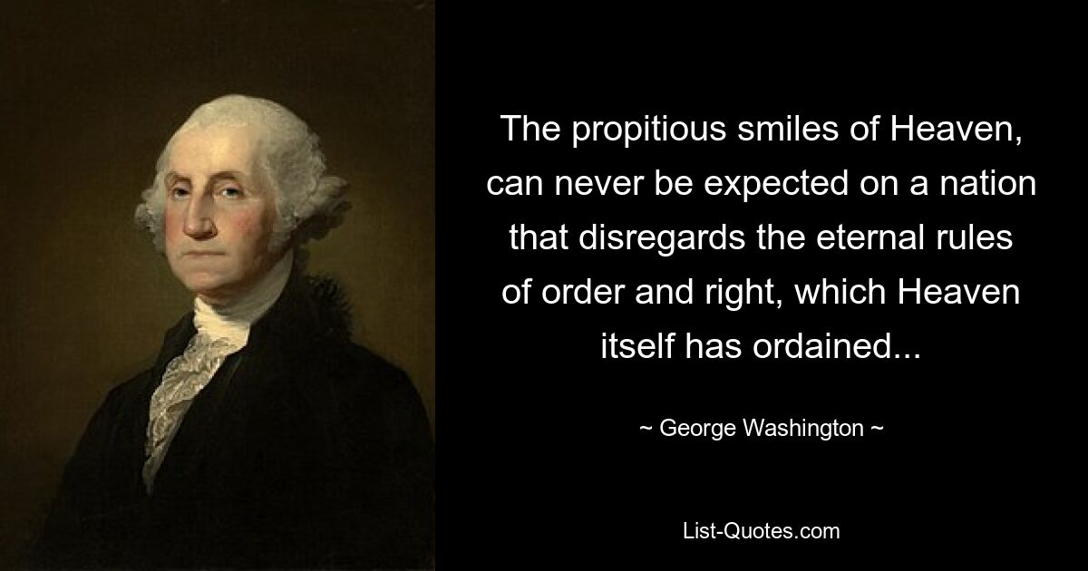 The propitious smiles of Heaven, can never be expected on a nation that disregards the eternal rules of order and right, which Heaven itself has ordained... — © George Washington