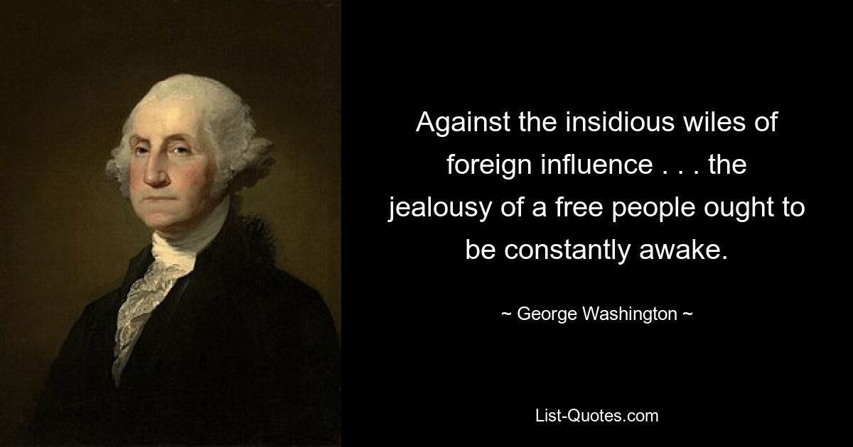 Against the insidious wiles of foreign influence . . . the jealousy of a free people ought to be constantly awake. — © George Washington