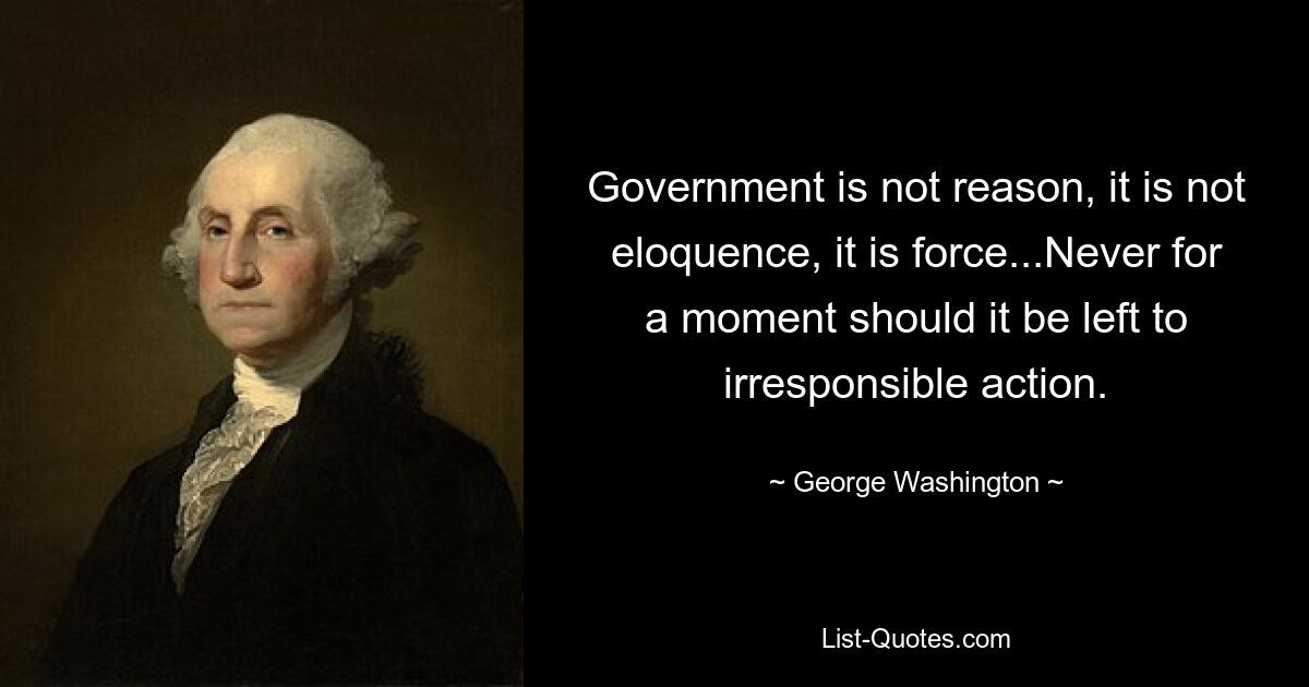 Government is not reason, it is not eloquence, it is force...Never for a moment should it be left to irresponsible action. — © George Washington