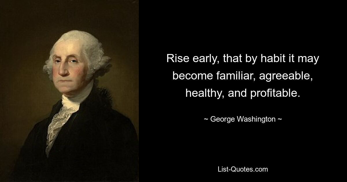 Rise early, that by habit it may become familiar, agreeable, healthy, and profitable. — © George Washington