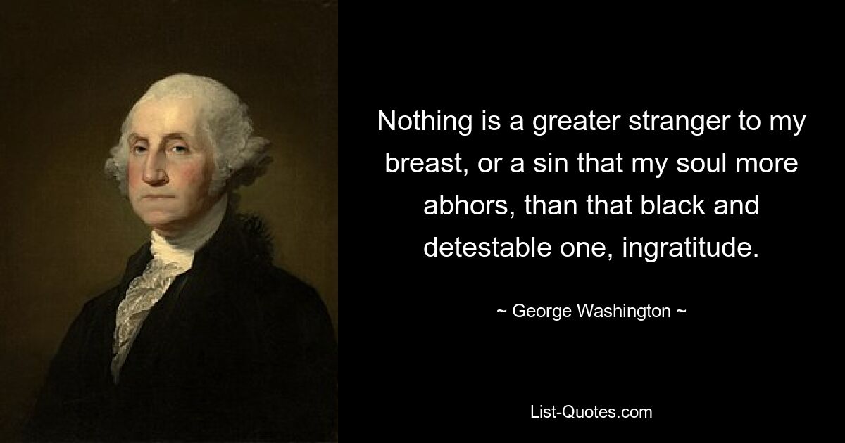 Nothing is a greater stranger to my breast, or a sin that my soul more abhors, than that black and detestable one, ingratitude. — © George Washington