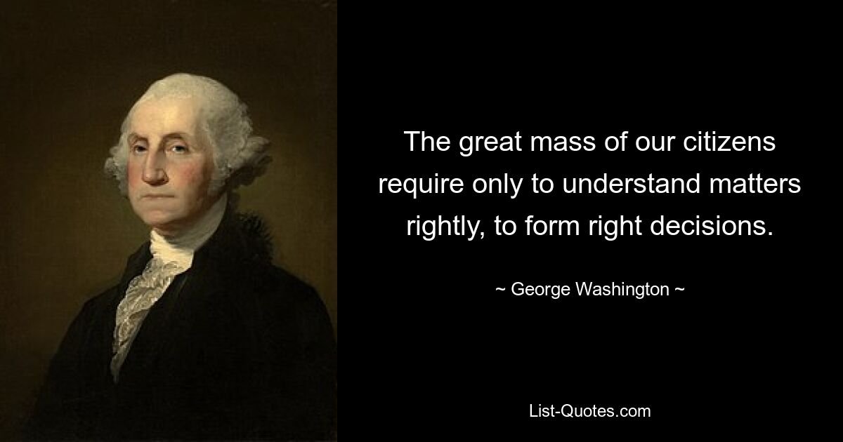 The great mass of our citizens require only to understand matters rightly, to form right decisions. — © George Washington