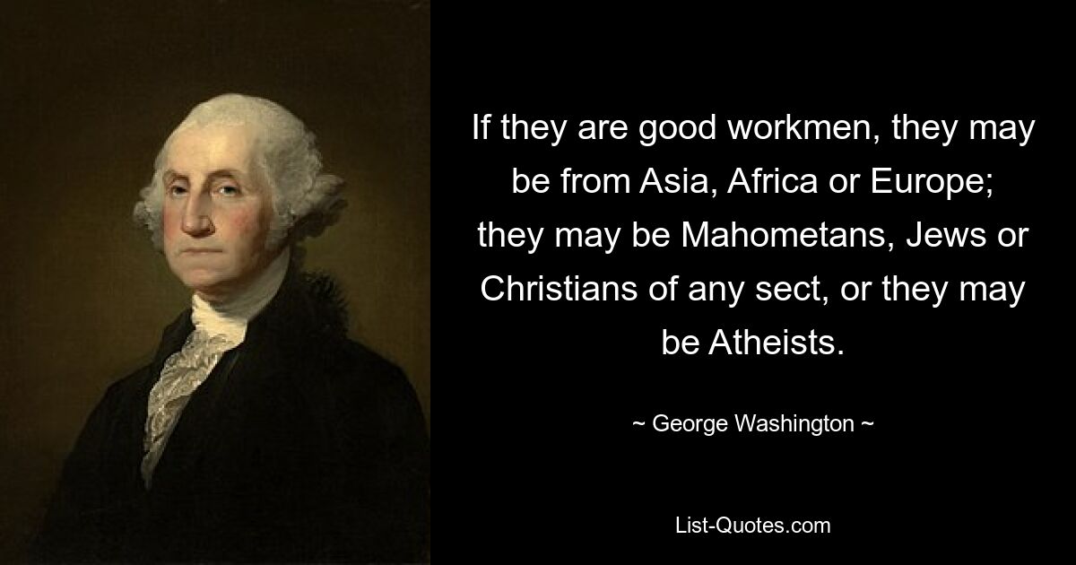 If they are good workmen, they may be from Asia, Africa or Europe; they may be Mahometans, Jews or Christians of any sect, or they may be Atheists. — © George Washington