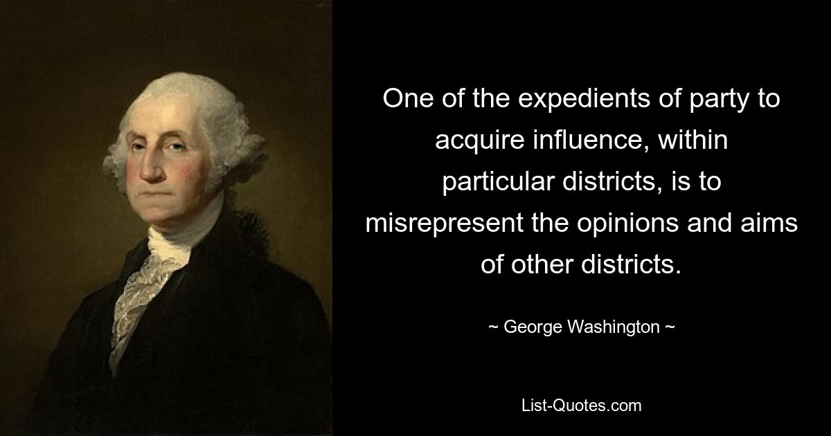 One of the expedients of party to acquire influence, within particular districts, is to misrepresent the opinions and aims of other districts. — © George Washington