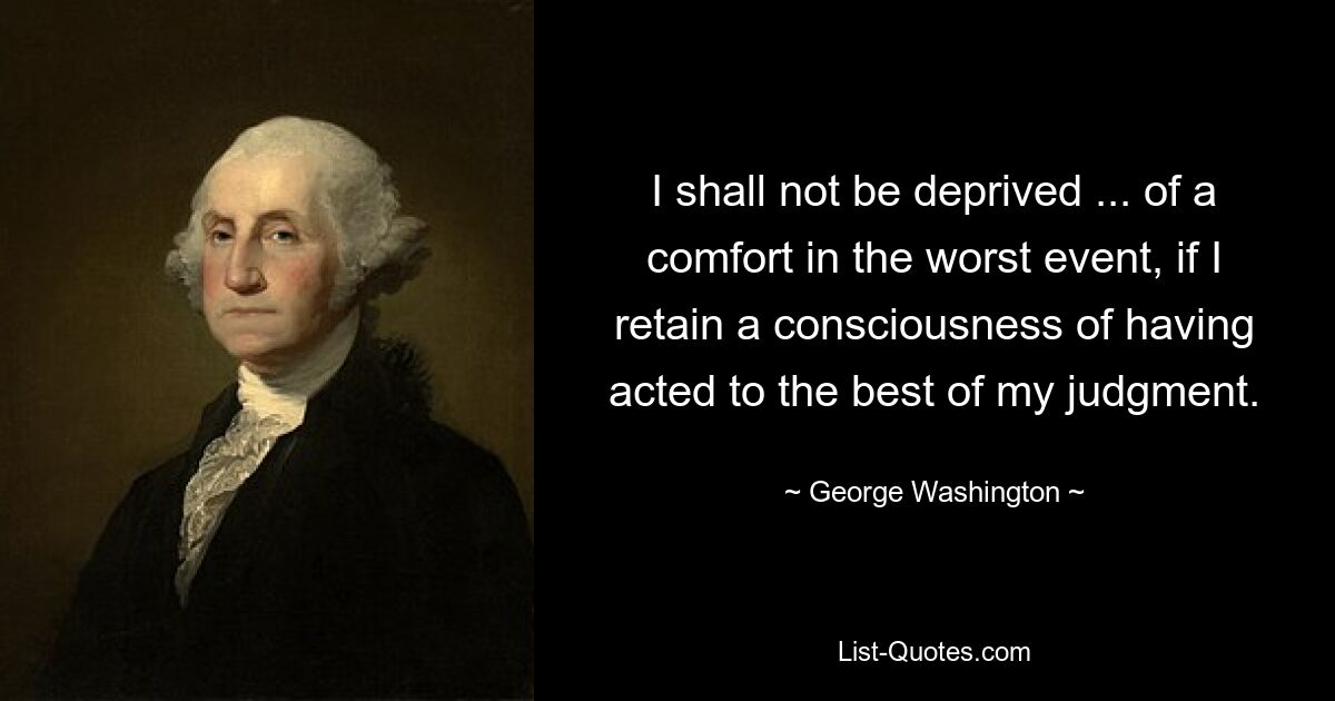 I shall not be deprived ... of a comfort in the worst event, if I retain a consciousness of having acted to the best of my judgment. — © George Washington